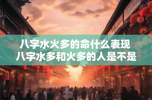 八字水火多的命什么表现 八字水多和火多的人是不是合不来 八字水火多的命什么表现 八字水多和火多的人是不是合不来