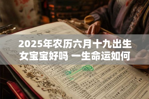 2025年农历六月十九出生女宝宝好吗 一生命运如何 2025年农历六月十九出生女宝宝好吗 一生命运如何