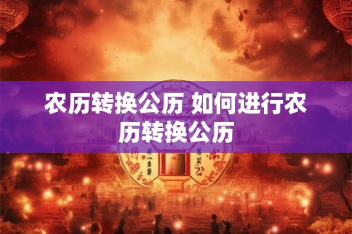 农历转换公历 如何进行农历转换公历 农历转换公历 如何进行农历转换公历