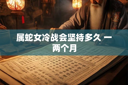 属蛇女冷战会坚持多久 一两个月 属蛇女冷战会坚持多久 一两个月