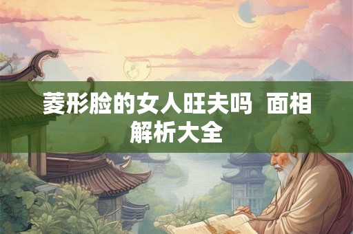 菱形脸的女人旺夫吗  面相解析大全