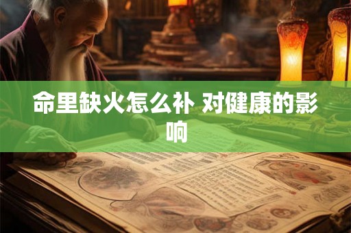 命里缺火怎么补 对健康的影响 命里缺火怎么补 对健康的影响