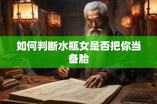 如何判断水瓶女是否把你当备胎 如何判断水瓶女是否把你当备胎