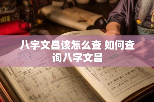 八字文昌该怎么查 如何查询八字文昌 八字文昌该怎么查 如何查询八字文昌