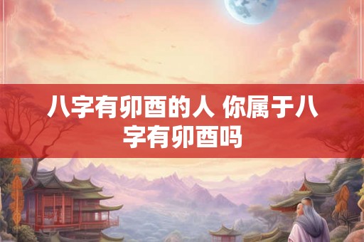 八字有卯酉的人 你属于八字有卯酉吗 八字有卯酉的人 你属于八字有卯酉吗