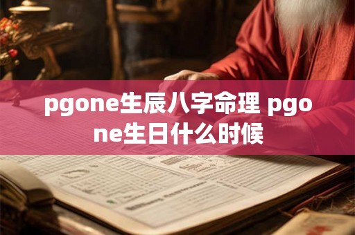 pgone生辰八字命理 pgone生日什么时候 pgone生辰八字命理 pgone生日什么时候