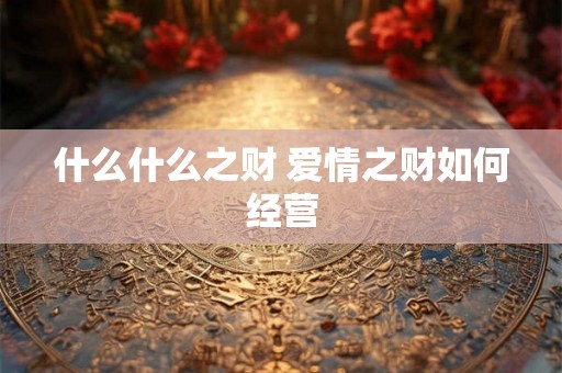 什么什么之财 爱情之财如何经营 什么什么之财 爱情之财如何经营