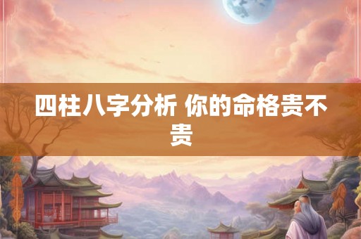 四柱八字分析 你的命格贵不贵