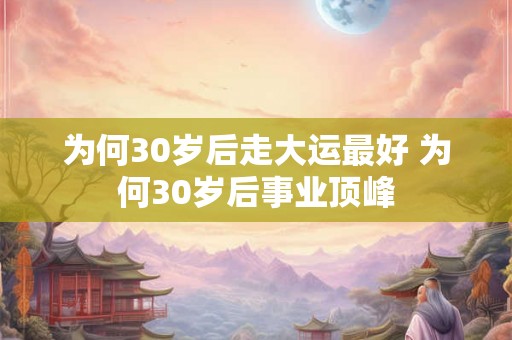 为何30岁后走大运最好 为何30岁后事业顶峰 为何30岁后走大运最好 为何30岁后事业顶峰