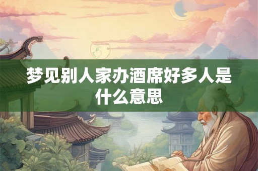 梦见别人家办酒席好多人是什么意思 梦见别人家办酒席好多人是什么意思