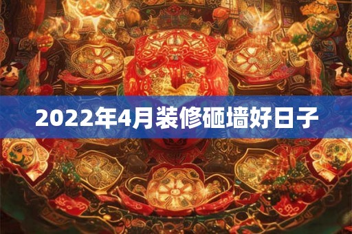 2022年4月装修砸墙好日子 2022年4月装修砸墙好日子