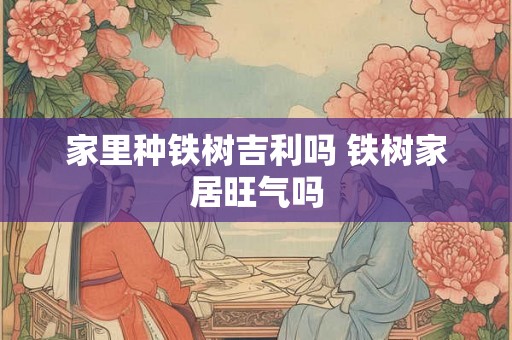 家里种铁树吉利吗 铁树家居旺气吗