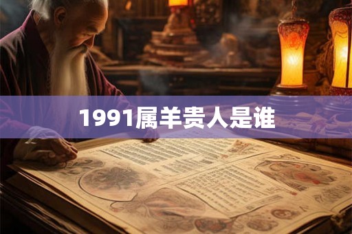 1991属羊贵人是谁 1991属羊贵人是谁