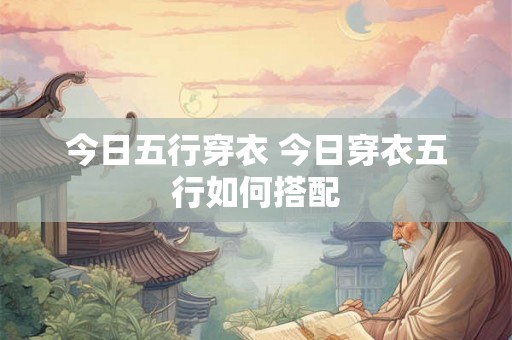 今日五行穿衣 今日穿衣五行如何搭配 今日五行穿衣 今日穿衣五行如何搭配