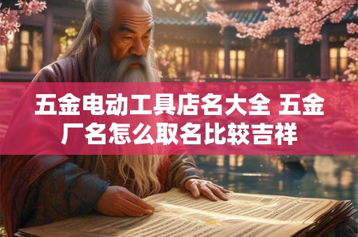五金电动工具店名大全 五金厂名怎么取名比较吉祥 五金电动工具店名大全 五金厂名怎么取名比较吉祥