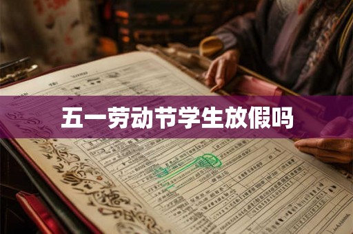 五一劳动节学生放假吗 五一劳动节学生放假吗