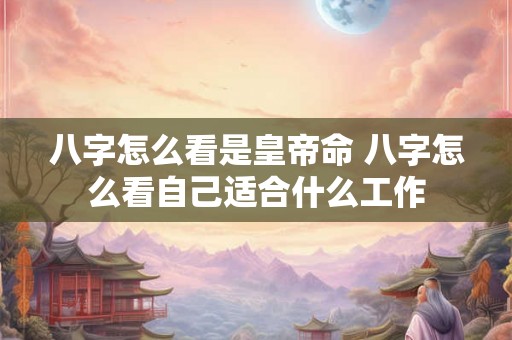 八字怎么看是皇帝命 八字怎么看自己适合什么工作