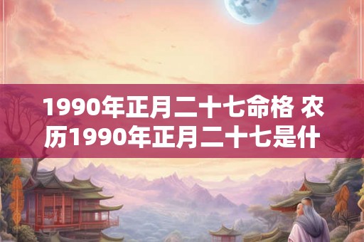 1990年正月二十七命格 农历1990年正月二十七是什么星座