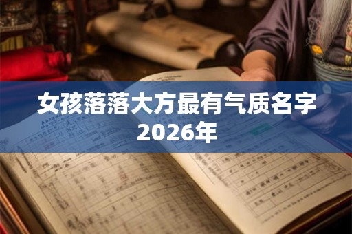 女孩落落大方最有气质名字2026年 女孩落落大方最有气质名字2026年
