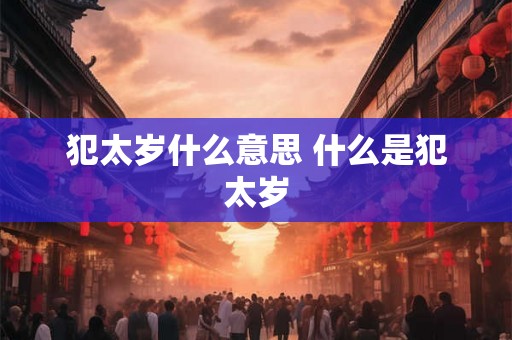 犯太岁什么意思 什么是犯太岁 犯太岁什么意思 什么是犯太岁