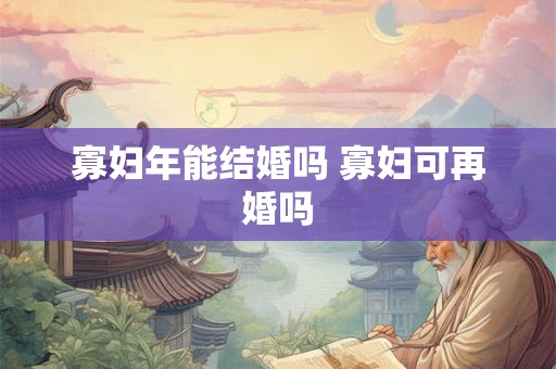 寡妇年能结婚吗 寡妇可再婚吗 寡妇年能结婚吗 寡妇可再婚吗