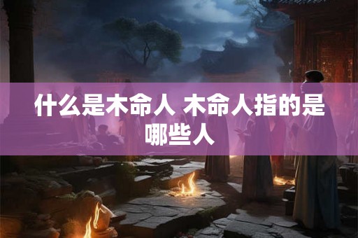 什么是木命人 木命人指的是哪些人