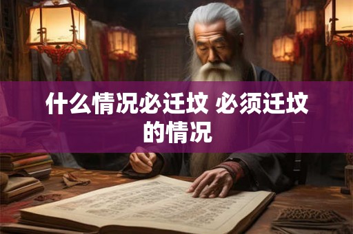 什么情况必迁坟 必须迁坟的情况 什么情况必迁坟 必须迁坟的情况