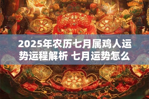 2025年农历七月属鸡人运势运程解析 七月运势怎么样 2025年农历七月属鸡人运势运程解析 七月运势怎么样