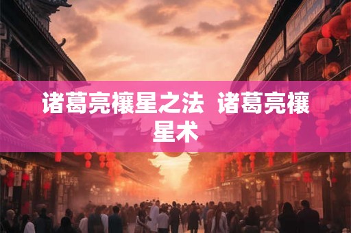 诸葛亮禳星之法 诸葛亮禳星术 诸葛亮禳星之法 诸葛亮禳星术