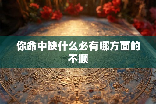 你命中缺什么必有哪方面的不顺 你命中缺什么必有哪方面的不顺