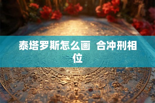 泰塔罗斯怎么画 合冲刑相位 泰塔罗斯怎么画 合冲刑相位
