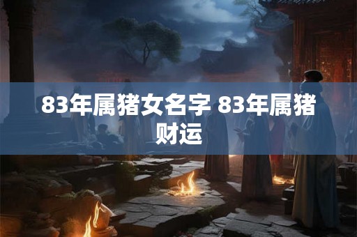 83年属猪女名字 83年属猪财运