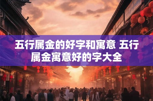 五行属金的好字和寓意 五行属金寓意好的字大全 五行属金的好字和寓意 五行属金寓意好的字大全