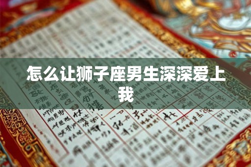 怎么让狮子座男生深深爱上我 怎么让狮子座男生深深爱上我