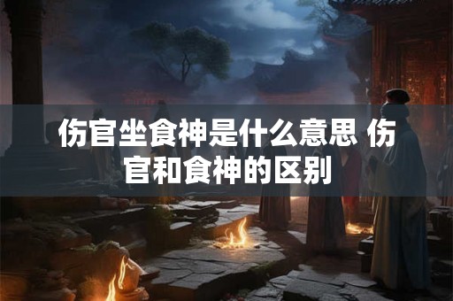 伤官坐食神是什么意思 伤官和食神的区别
