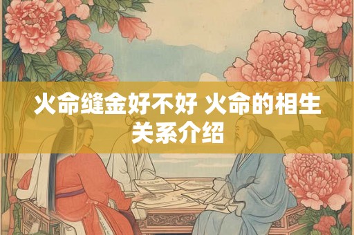 火命缝金好不好 火命的相生关系介绍 火命缝金好不好 火命的相生关系介绍