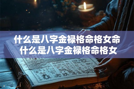 什么是八字金禄格命格女命 什么是八字金禄格命格女命男命 什么是八字金禄格命格女命 什么是八字金禄格命格女命男命