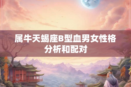 属牛天蝎座B型血男女性格分析和配对 属牛天蝎座B型血男女性格分析和配对