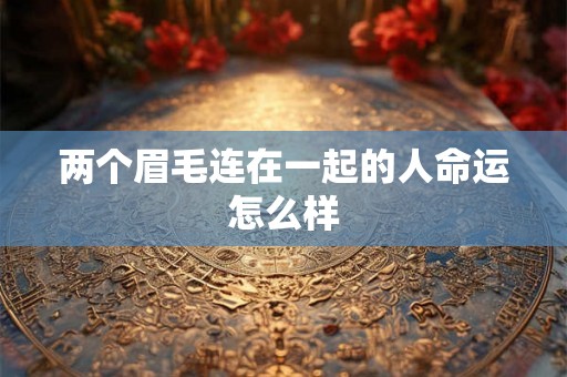 两个眉毛连在一起的人命运怎么样 两个眉毛连在一起的人命运怎么样