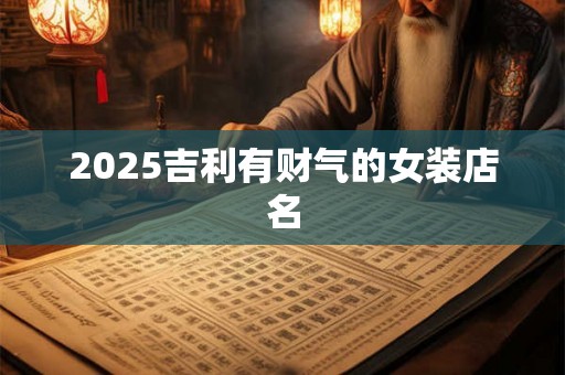 2025吉利有财气的女装店名 2025吉利有财气的女装店名