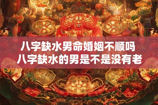 八字缺水男命婚姻不顺吗 八字缺水的男是不是没有老婆 八字缺水男命婚姻不顺吗 八字缺水的男是不是没有老婆
