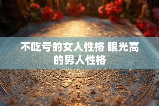 不吃亏的女人性格 眼光高的男人性格 不吃亏的女人性格 眼光高的男人性格