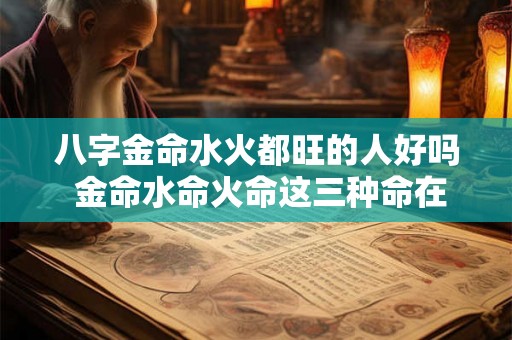 八字金命水火都旺的人好吗 金命水命火命这三种命在一家怎样