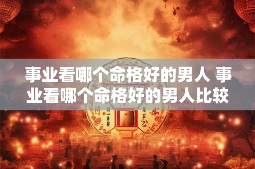 事业看哪个命格好的男人 事业看哪个命格好的男人比较好 事业看哪个命格好的男人 事业看哪个命格好的男人比较好