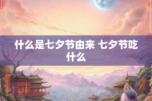 什么是七夕节由来 七夕节吃什么 什么是七夕节由来 七夕节吃什么