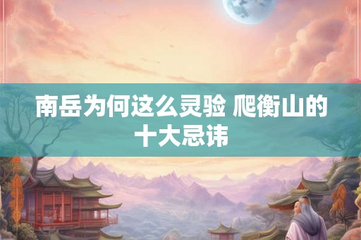 南岳为何这么灵验 爬衡山的十大忌讳 南岳为何这么灵验 爬衡山的十大忌讳