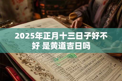 2025年正月十三日子好不好 是黄道吉日吗 2025年正月十三日子好不好 是黄道吉日吗