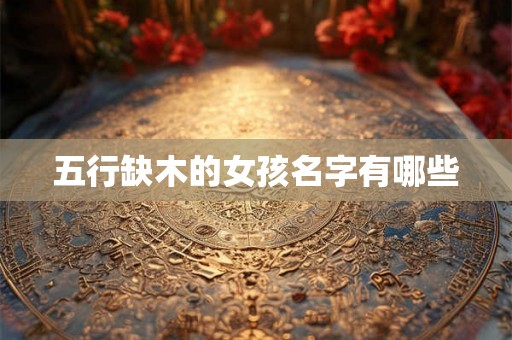 五行缺木的女孩名字有哪些 五行缺木的女孩名字有哪些