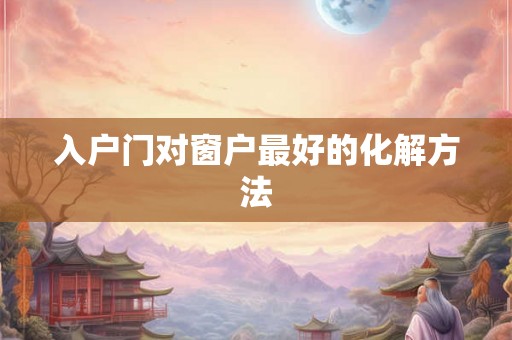 入户门对窗户最好的化解方法 入户门对窗户最好的化解方法