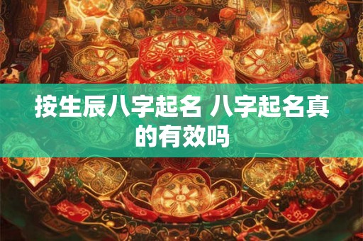 按生辰八字起名 八字起名真的有效吗 按生辰八字起名 八字起名真的有效吗